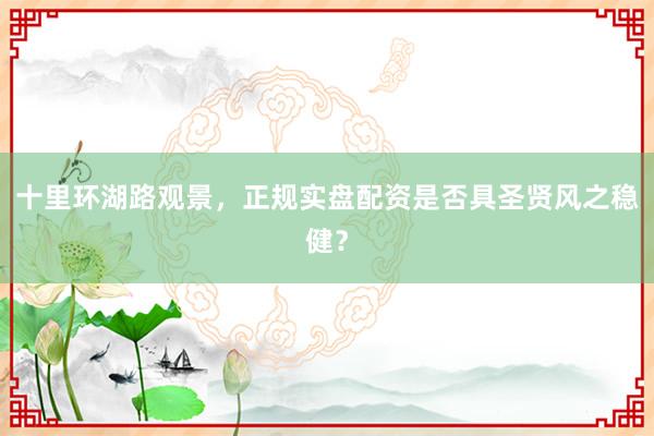 十里环湖路观景，正规实盘配资是否具圣贤风之稳健？
