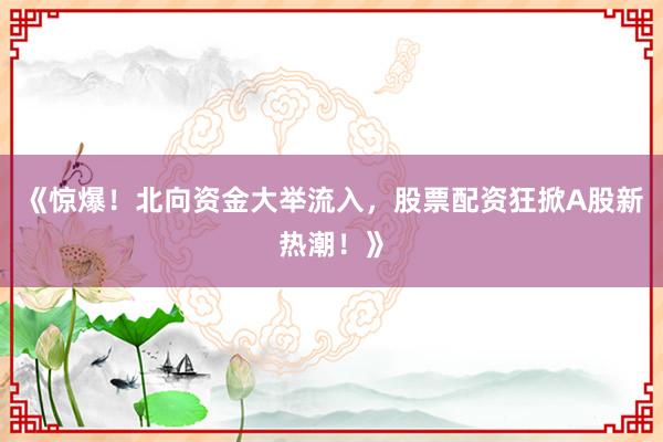 《惊爆！北向资金大举流入，股票配资狂掀A股新热潮！》