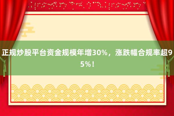 正规炒股平台资金规模年增30%，涨跌幅合规率超95%！
