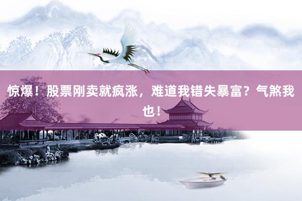 惊爆！股票刚卖就疯涨，难道我错失暴富？气煞我也！