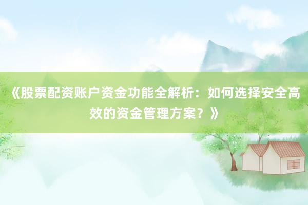 《股票配资账户资金功能全解析：如何选择安全高效的资金管理方案？》
