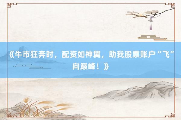 《牛市狂奔时，配资如神翼，助我股票账户“飞”向巅峰！》