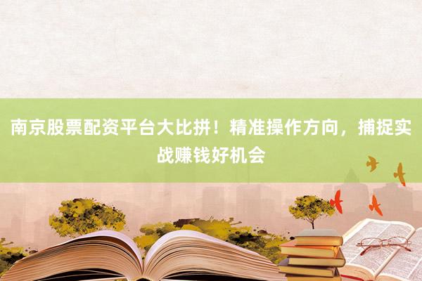 南京股票配资平台大比拼！精准操作方向，捕捉实战赚钱好机会