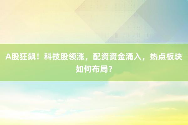 A股狂飙！科技股领涨，配资资金涌入，热点板块如何布局？