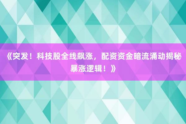 《突发！科技股全线飙涨，配资资金暗流涌动揭秘暴涨逻辑！》