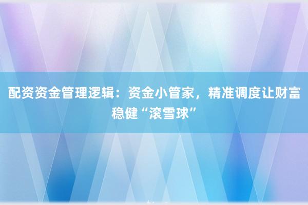 配资资金管理逻辑：资金小管家，精准调度让财富稳健“滚雪球”