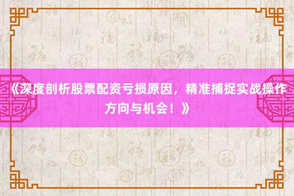 《深度剖析股票配资亏损原因，精准捕捉实战操作方向与机会！》