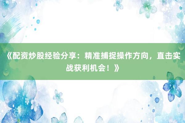《配资炒股经验分享：精准捕捉操作方向，直击实战获利机会！》