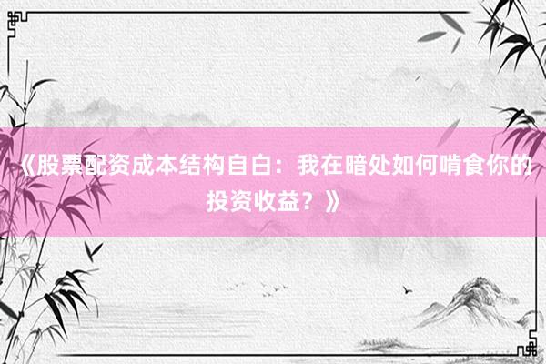 《股票配资成本结构自白：我在暗处如何啃食你的投资收益？》