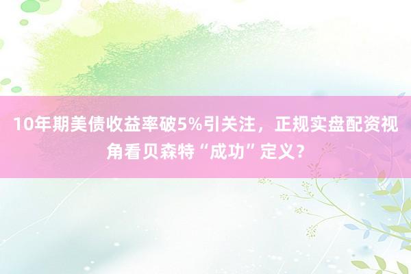10年期美债收益率破5%引关注，正规实盘配资视角看贝森特“成功”定义？