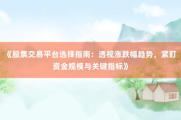 《股票交易平台选择指南：透视涨跌幅趋势，紧盯资金规模与关键指标》