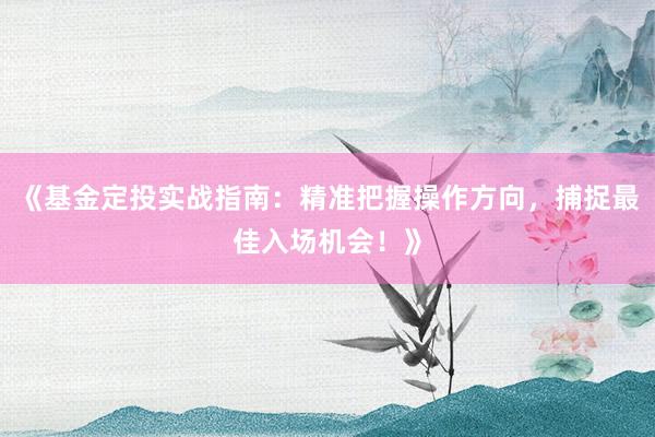 《基金定投实战指南：精准把握操作方向，捕捉最佳入场机会！》