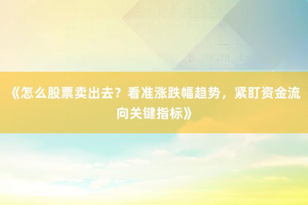 《怎么股票卖出去？看准涨跌幅趋势，紧盯资金流向关键指标》