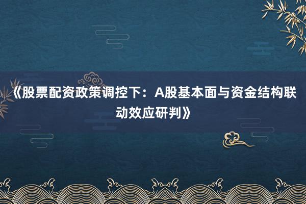 《股票配资政策调控下：A股基本面与资金结构联动效应研判》