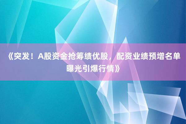 《突发！A股资金抢筹绩优股，配资业绩预增名单曝光引爆行情》