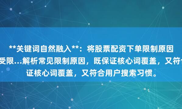 **关键词自然融入**：将股票配资下单限制原因拆解重组为下单受限...解析常见限制原因，既保证核心词覆盖，又符合用户搜索习惯。