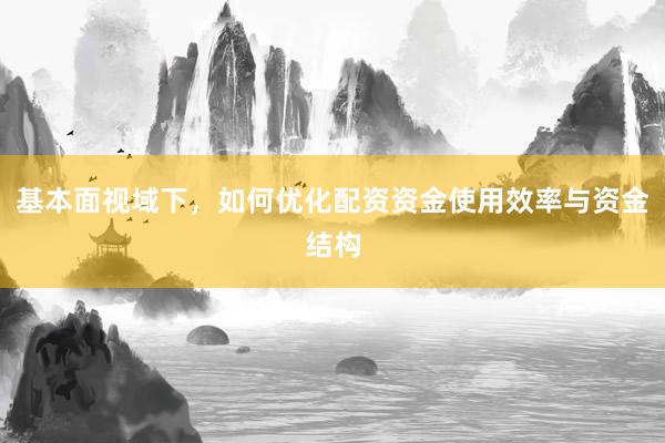基本面视域下，如何优化配资资金使用效率与资金结构