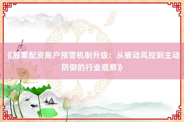《股票配资账户预警机制升级：从被动风控到主动防御的行业观察》