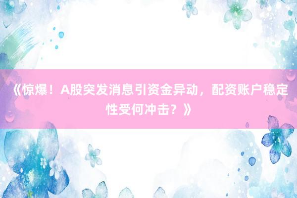 《惊爆！A股突发消息引资金异动，配资账户稳定性受何冲击？》