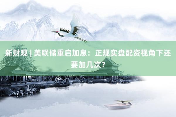 新财观 | 美联储重启加息：正规实盘配资视角下还要加几次？