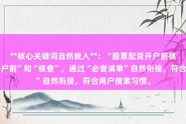 **核心关键词自然嵌入**：“股票配资开户前核查”拆解为“开户前”和“核查”，通过“必查清单”自然衔接，符合用户搜索习惯。
