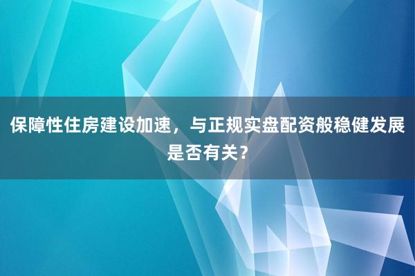 保障性住房建设加速，与正规实盘配资般稳健发展是否有关？