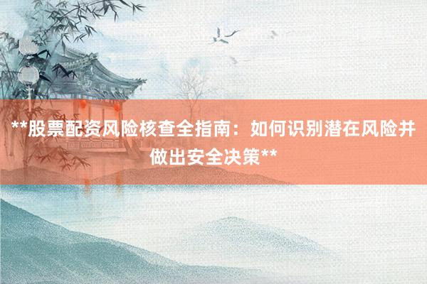**股票配资风险核查全指南：如何识别潜在风险并做出安全决策**