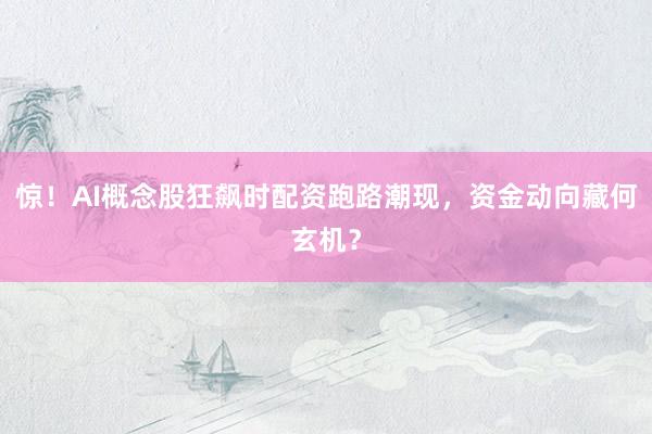 惊！AI概念股狂飙时配资跑路潮现，资金动向藏何玄机？