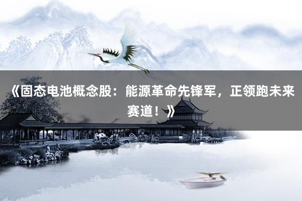 《固态电池概念股：能源革命先锋军，正领跑未来赛道！》