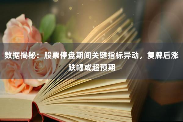 数据揭秘：股票停盘期间关键指标异动，复牌后涨跌幅或超预期