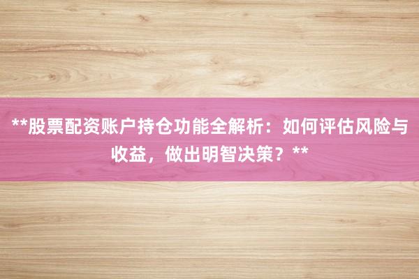 **股票配资账户持仓功能全解析：如何评估风险与收益，做出明智决策？**