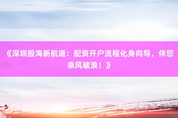 《深圳股海新航道：配资开户流程化身向导，伴您乘风破浪！》