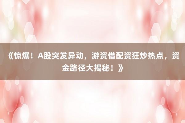 《惊爆！A股突发异动，游资借配资狂炒热点，资金路径大揭秘！》