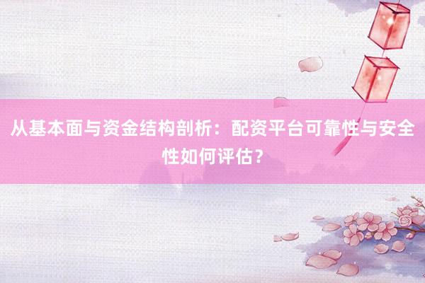 从基本面与资金结构剖析：配资平台可靠性与安全性如何评估？