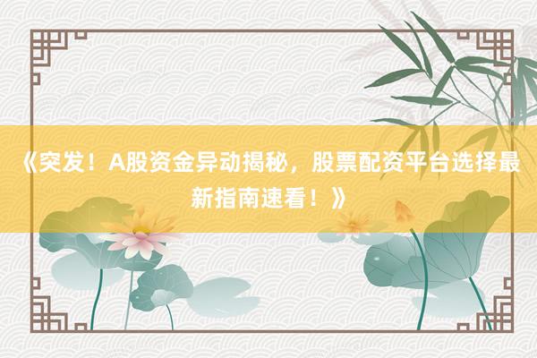 《突发!A股资金异动揭秘,股票配资平台选择最新指南速看!》