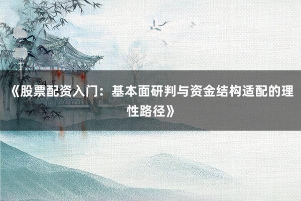《股票配资入门：基本面研判与资金结构适配的理性路径》