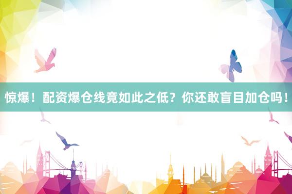 惊爆！配资爆仓线竟如此之低？你还敢盲目加仓吗！