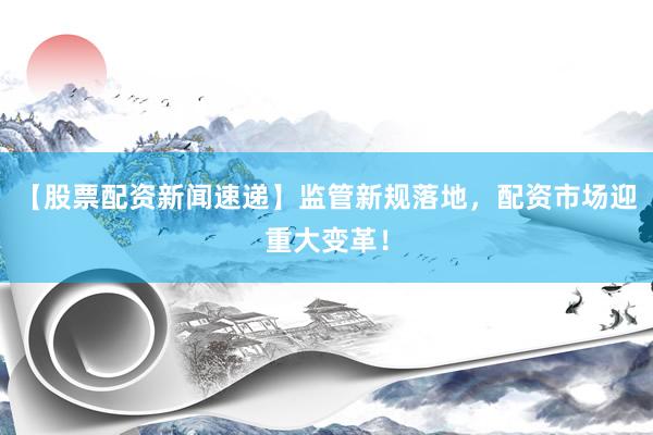 【股票配资新闻速递】监管新规落地，配资市场迎重大变革！
