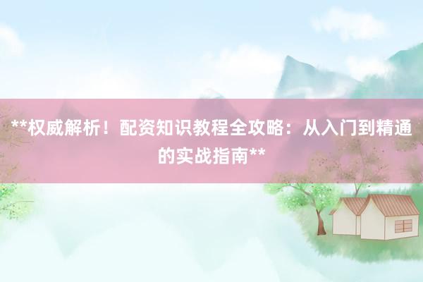 **权威解析！配资知识教程全攻略：从入门到精通的实战指南**