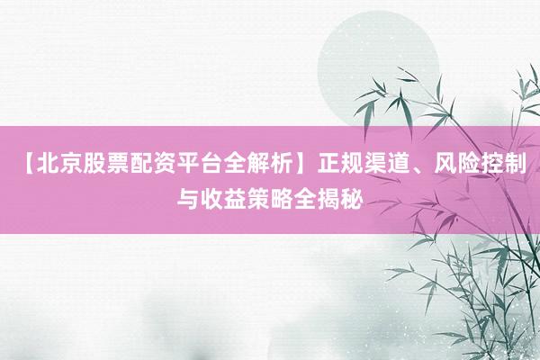 【北京股票配资平台全解析】正规渠道、风险控制与收益策略全揭秘