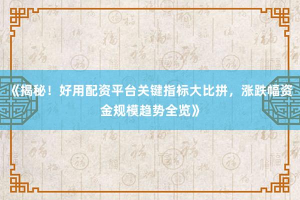 《揭秘！好用配资平台关键指标大比拼，涨跌幅资金规模趋势全览》