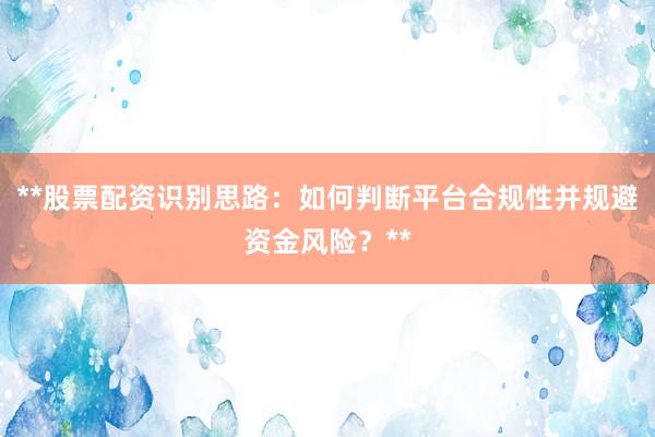 **股票配资识别思路：如何判断平台合规性并规避资金风险？**