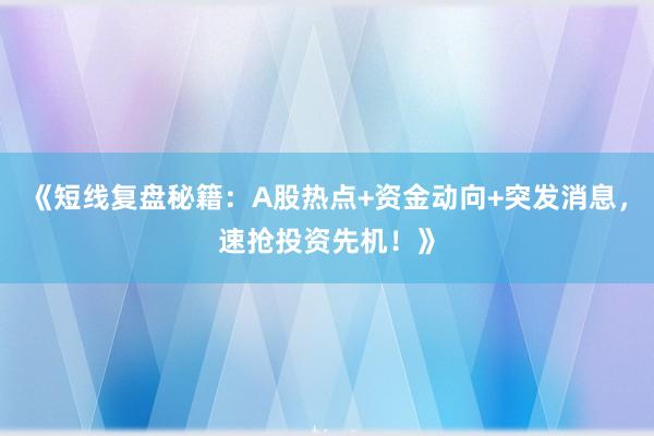《短线复盘秘籍：A股热点+资金动向+突发消息，速抢投资先机！》