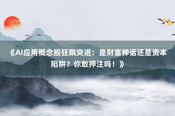 《AI应用概念股狂飙突进：是财富神话还是资本陷阱？你敢押注吗！》
