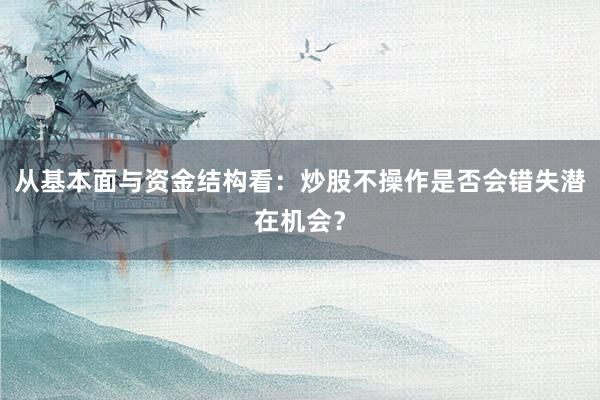 从基本面与资金结构看：炒股不操作是否会错失潜在机会？