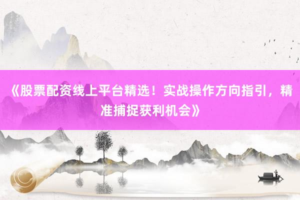 《股票配资线上平台精选！实战操作方向指引，精准捕捉获利机会》