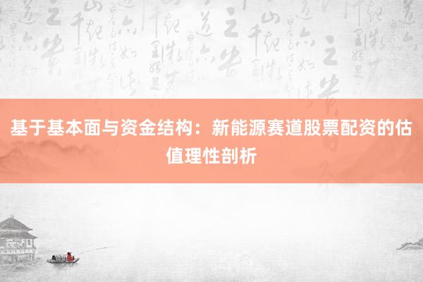 基于基本面与资金结构：新能源赛道股票配资的估值理性剖析