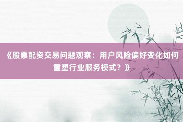 《股票配资交易问题观察：用户风险偏好变化如何重塑行业服务模式？》