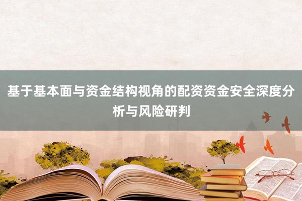 基于基本面与资金结构视角的配资资金安全深度分析与风险研判