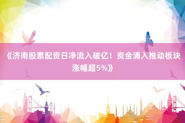 《济南股票配资日净流入破亿！资金涌入推动板块涨幅超5%》